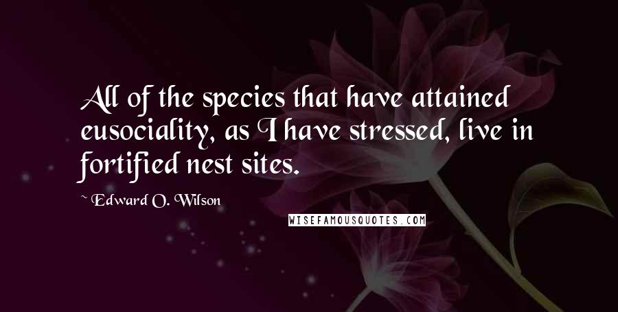 Edward O. Wilson Quotes: All of the species that have attained eusociality, as I have stressed, live in fortified nest sites.