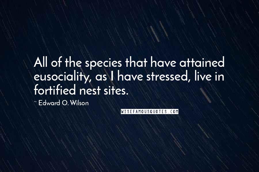 Edward O. Wilson Quotes: All of the species that have attained eusociality, as I have stressed, live in fortified nest sites.