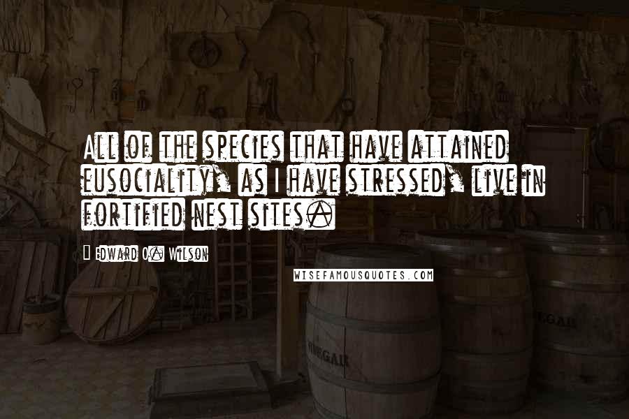 Edward O. Wilson Quotes: All of the species that have attained eusociality, as I have stressed, live in fortified nest sites.