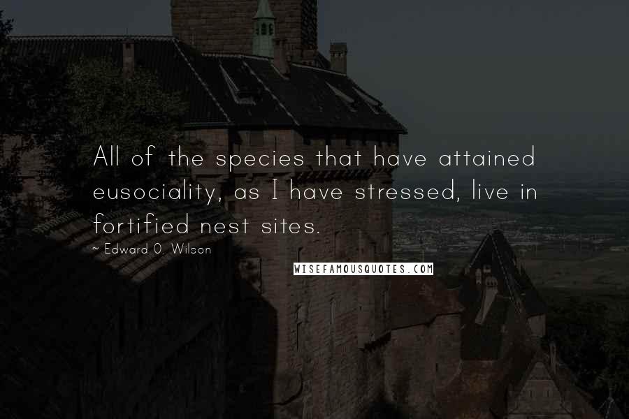 Edward O. Wilson Quotes: All of the species that have attained eusociality, as I have stressed, live in fortified nest sites.