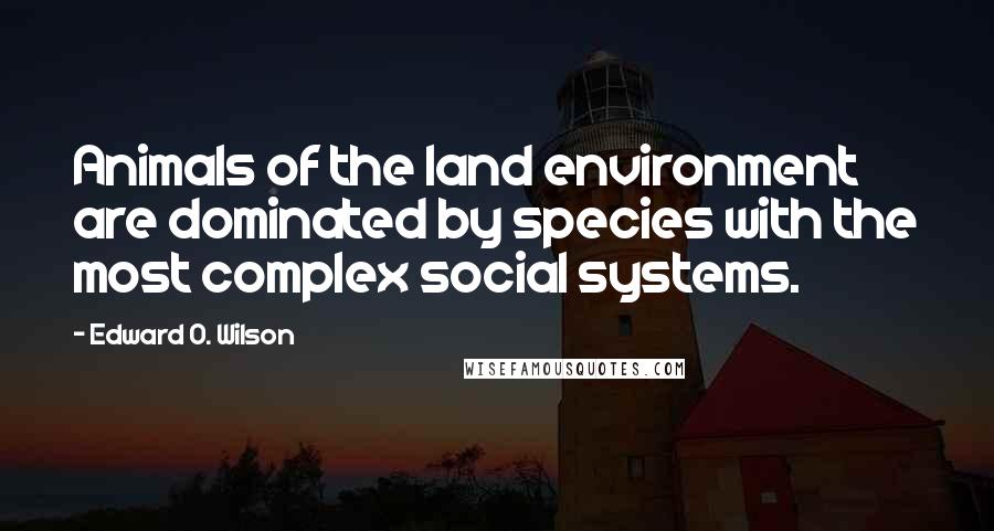 Edward O. Wilson Quotes: Animals of the land environment are dominated by species with the most complex social systems.