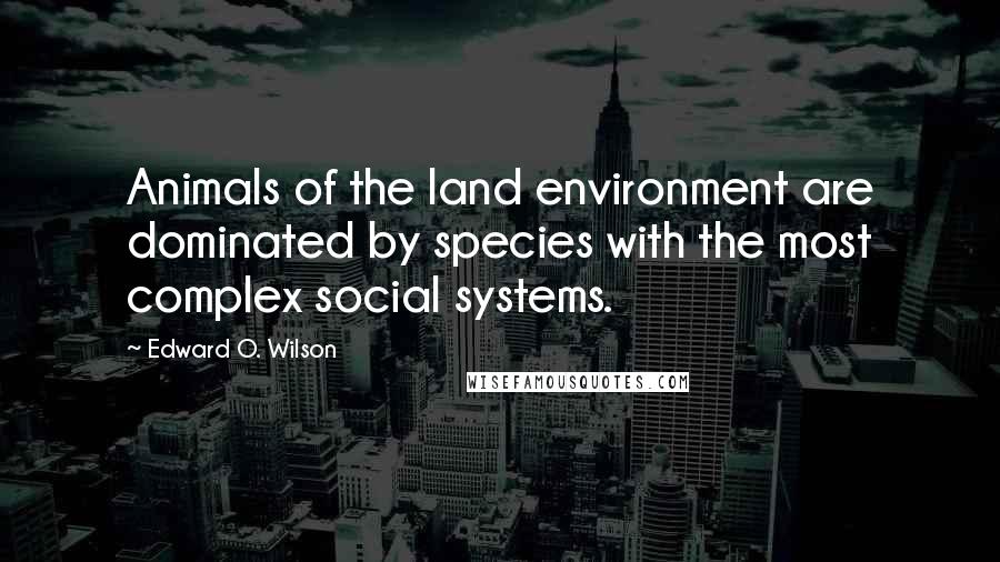 Edward O. Wilson Quotes: Animals of the land environment are dominated by species with the most complex social systems.