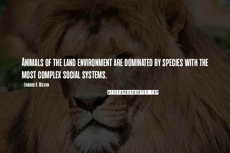 Edward O. Wilson Quotes: Animals of the land environment are dominated by species with the most complex social systems.