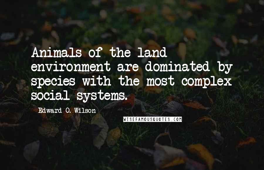 Edward O. Wilson Quotes: Animals of the land environment are dominated by species with the most complex social systems.