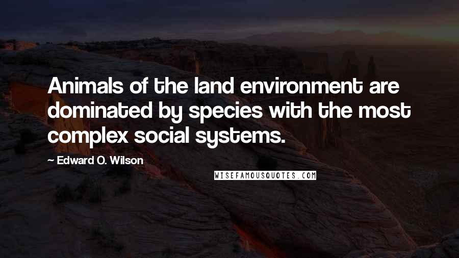 Edward O. Wilson Quotes: Animals of the land environment are dominated by species with the most complex social systems.