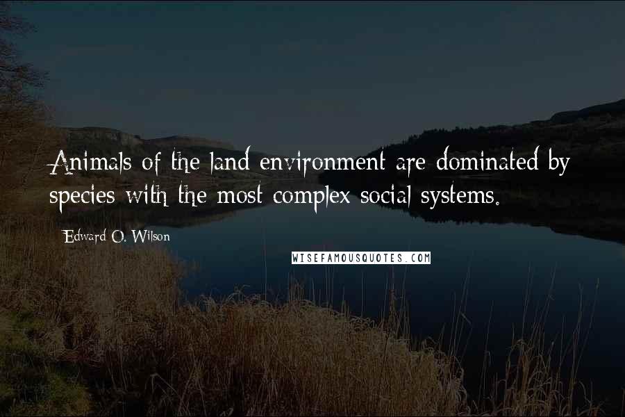 Edward O. Wilson Quotes: Animals of the land environment are dominated by species with the most complex social systems.