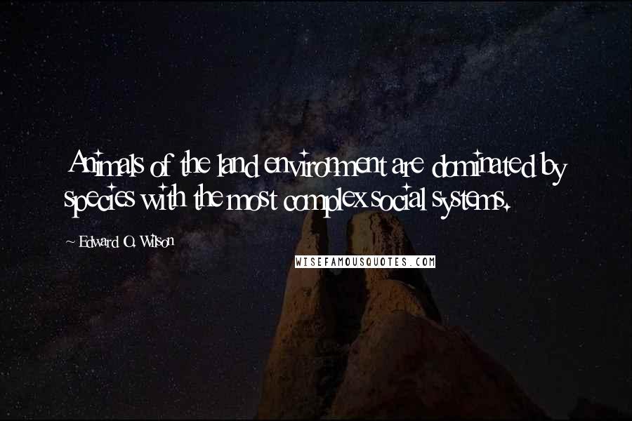 Edward O. Wilson Quotes: Animals of the land environment are dominated by species with the most complex social systems.