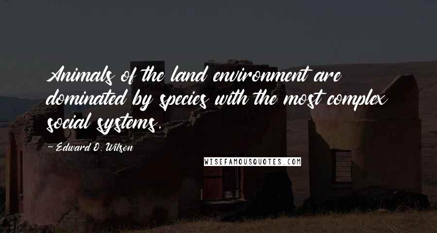 Edward O. Wilson Quotes: Animals of the land environment are dominated by species with the most complex social systems.