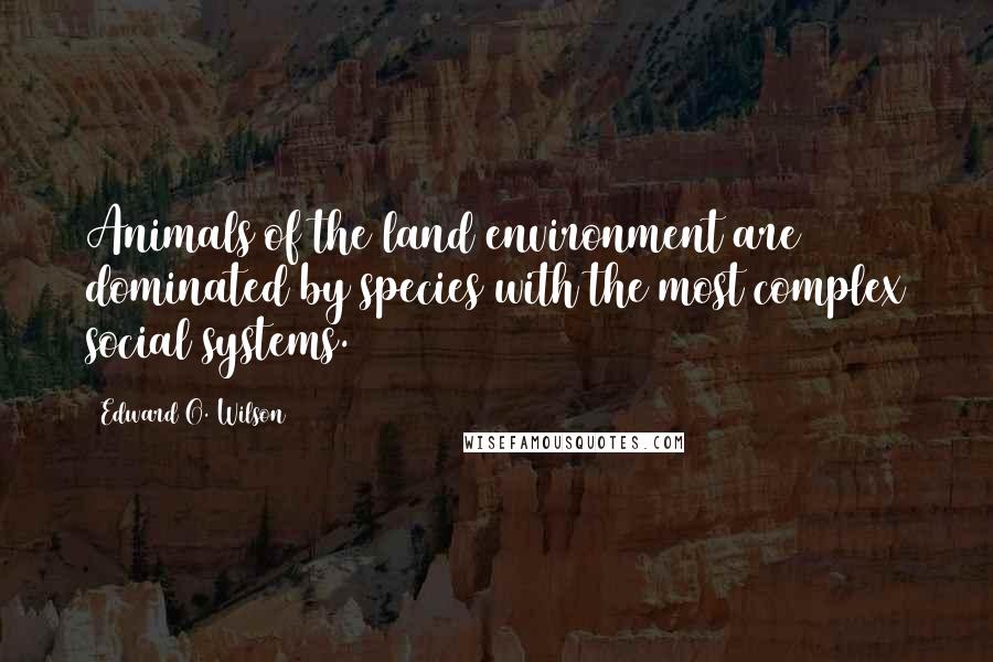 Edward O. Wilson Quotes: Animals of the land environment are dominated by species with the most complex social systems.