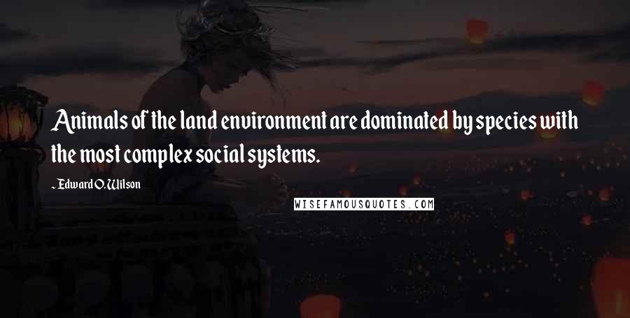 Edward O. Wilson Quotes: Animals of the land environment are dominated by species with the most complex social systems.