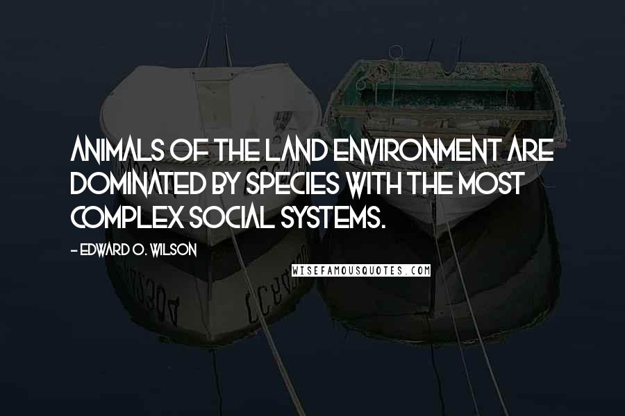 Edward O. Wilson Quotes: Animals of the land environment are dominated by species with the most complex social systems.