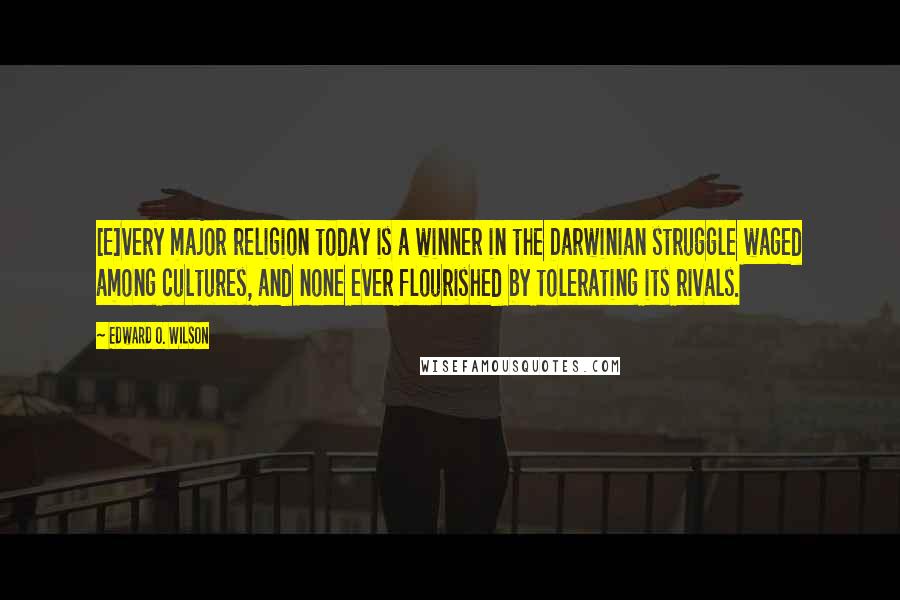 Edward O. Wilson Quotes: [E]very major religion today is a winner in the Darwinian struggle waged among cultures, and none ever flourished by tolerating its rivals.