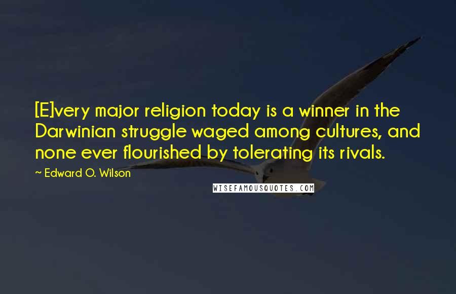 Edward O. Wilson Quotes: [E]very major religion today is a winner in the Darwinian struggle waged among cultures, and none ever flourished by tolerating its rivals.