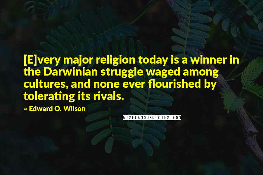 Edward O. Wilson Quotes: [E]very major religion today is a winner in the Darwinian struggle waged among cultures, and none ever flourished by tolerating its rivals.