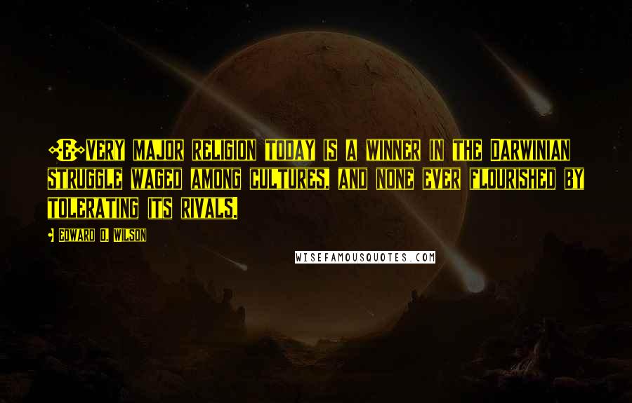 Edward O. Wilson Quotes: [E]very major religion today is a winner in the Darwinian struggle waged among cultures, and none ever flourished by tolerating its rivals.