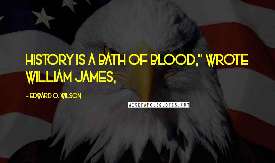 Edward O. Wilson Quotes: HISTORY IS A bath of blood," wrote William James,