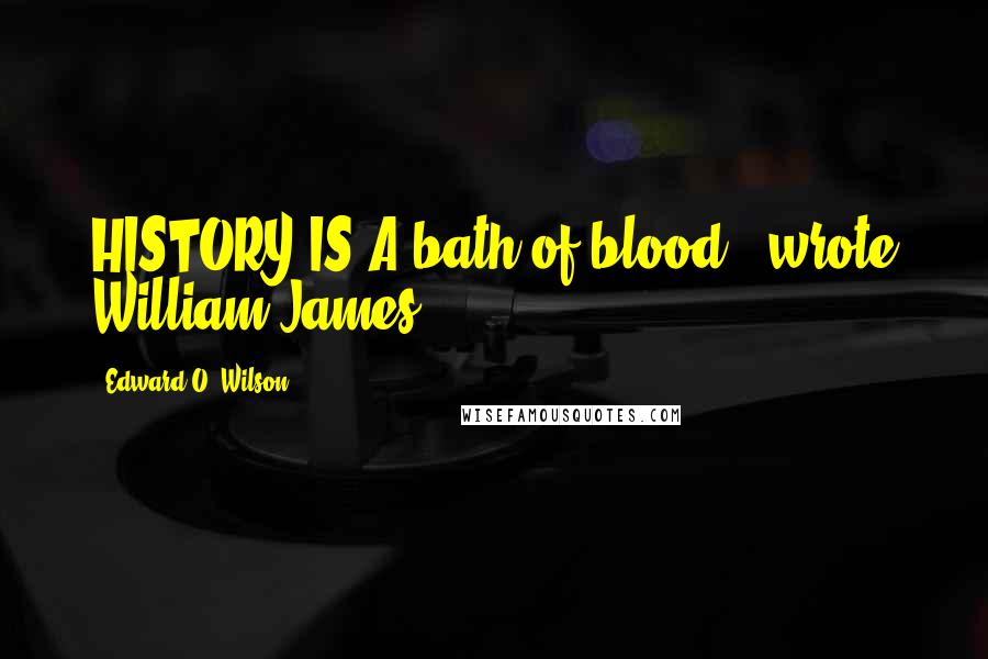 Edward O. Wilson Quotes: HISTORY IS A bath of blood," wrote William James,