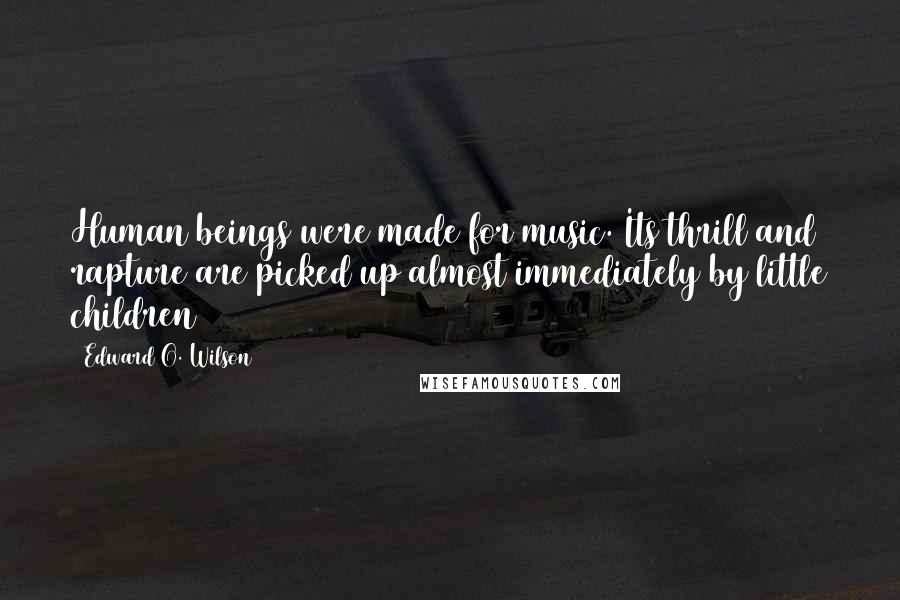 Edward O. Wilson Quotes: Human beings were made for music. Its thrill and rapture are picked up almost immediately by little children