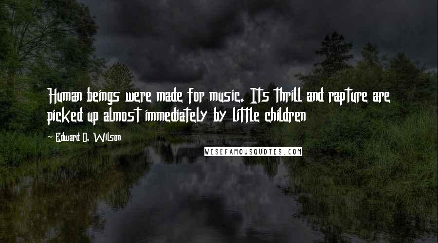 Edward O. Wilson Quotes: Human beings were made for music. Its thrill and rapture are picked up almost immediately by little children