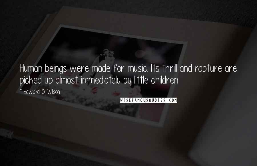 Edward O. Wilson Quotes: Human beings were made for music. Its thrill and rapture are picked up almost immediately by little children