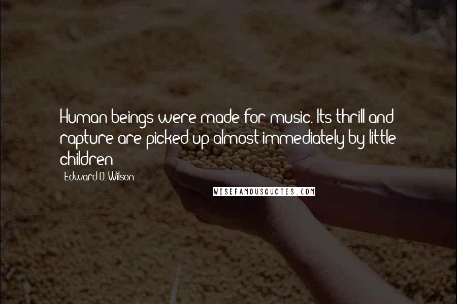 Edward O. Wilson Quotes: Human beings were made for music. Its thrill and rapture are picked up almost immediately by little children