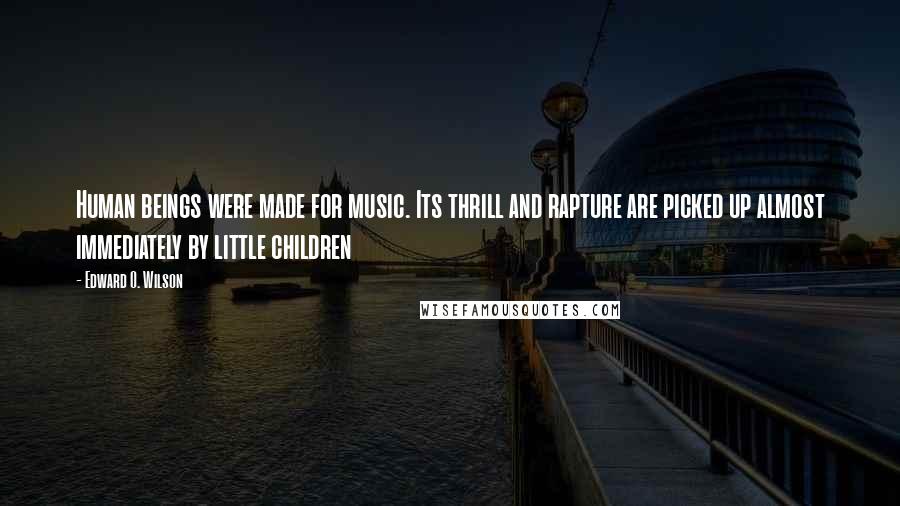 Edward O. Wilson Quotes: Human beings were made for music. Its thrill and rapture are picked up almost immediately by little children