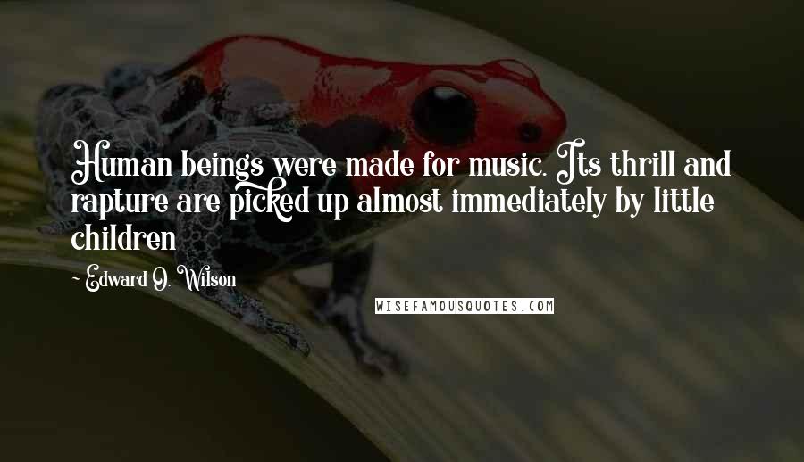 Edward O. Wilson Quotes: Human beings were made for music. Its thrill and rapture are picked up almost immediately by little children