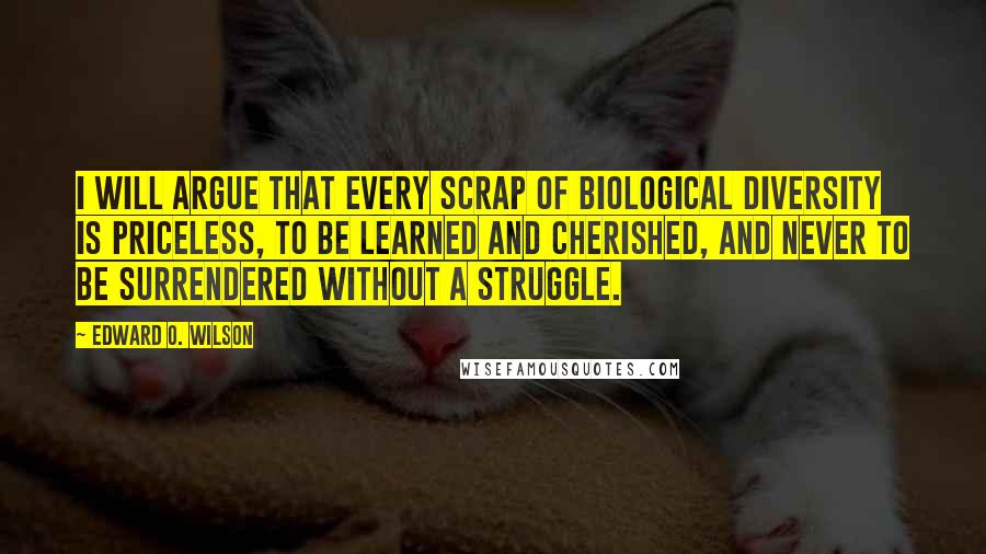 Edward O. Wilson Quotes: I will argue that every scrap of biological diversity is priceless, to be learned and cherished, and never to be surrendered without a struggle.