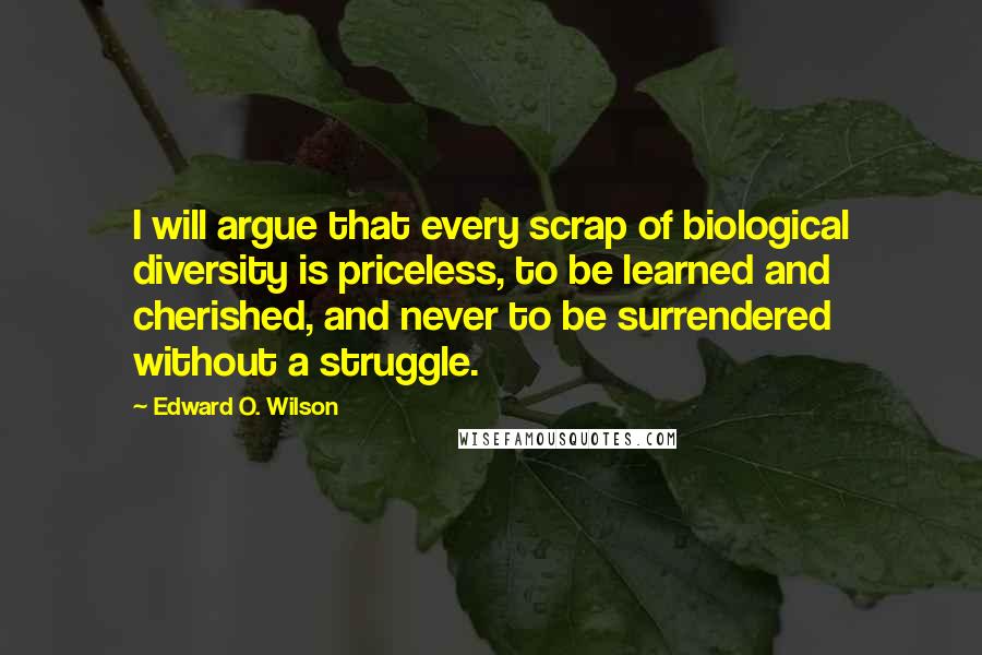 Edward O. Wilson Quotes: I will argue that every scrap of biological diversity is priceless, to be learned and cherished, and never to be surrendered without a struggle.