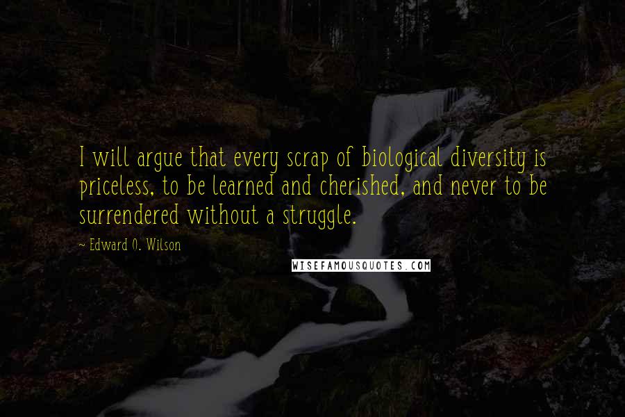 Edward O. Wilson Quotes: I will argue that every scrap of biological diversity is priceless, to be learned and cherished, and never to be surrendered without a struggle.