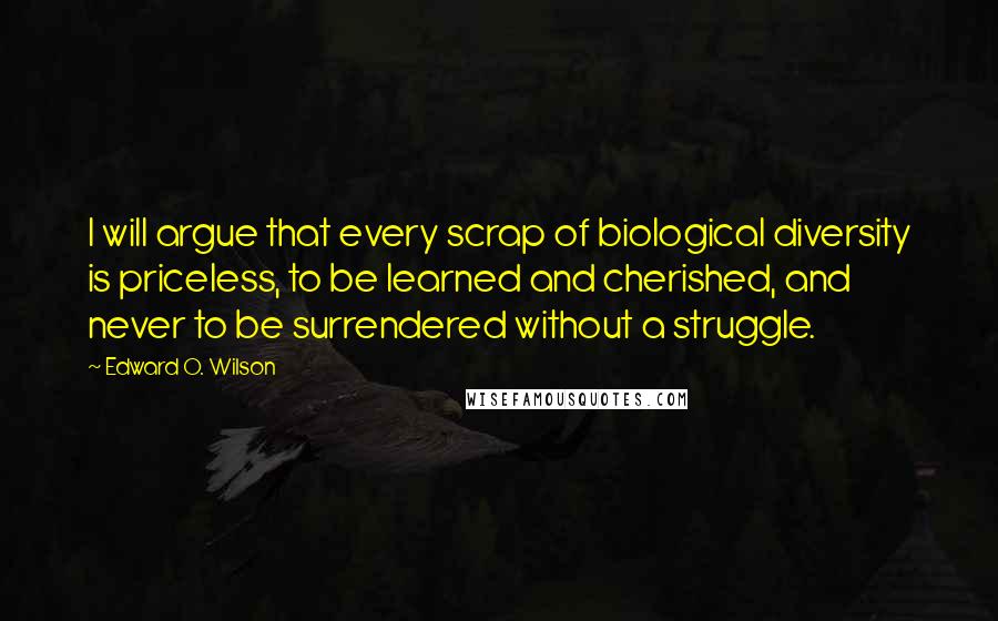 Edward O. Wilson Quotes: I will argue that every scrap of biological diversity is priceless, to be learned and cherished, and never to be surrendered without a struggle.