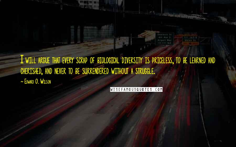 Edward O. Wilson Quotes: I will argue that every scrap of biological diversity is priceless, to be learned and cherished, and never to be surrendered without a struggle.