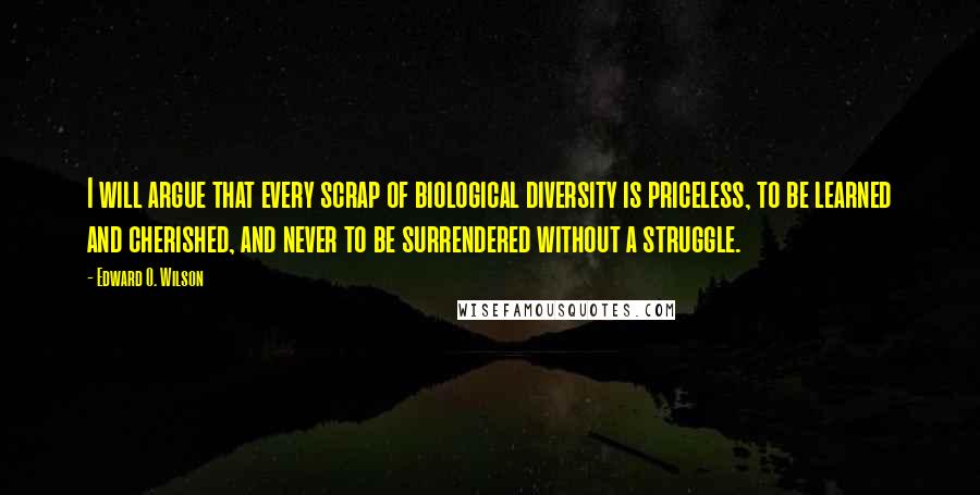 Edward O. Wilson Quotes: I will argue that every scrap of biological diversity is priceless, to be learned and cherished, and never to be surrendered without a struggle.