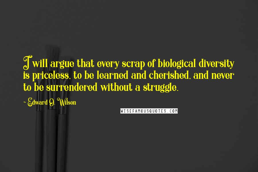 Edward O. Wilson Quotes: I will argue that every scrap of biological diversity is priceless, to be learned and cherished, and never to be surrendered without a struggle.