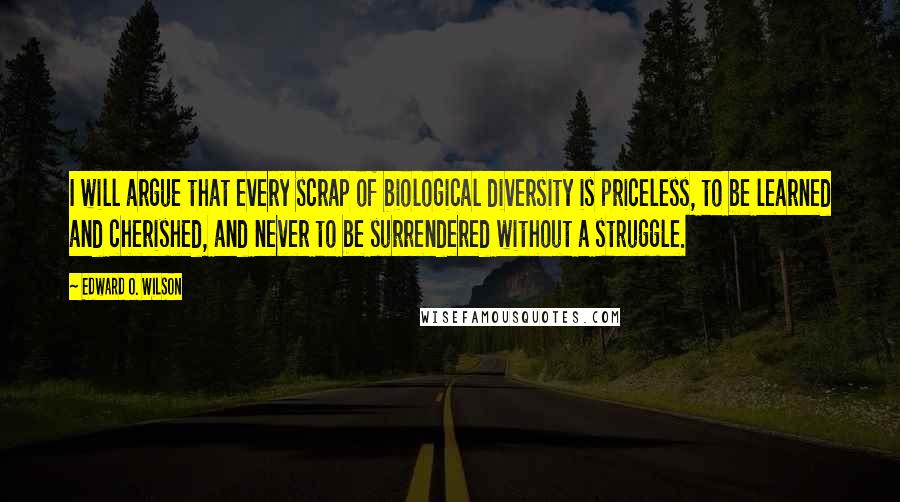 Edward O. Wilson Quotes: I will argue that every scrap of biological diversity is priceless, to be learned and cherished, and never to be surrendered without a struggle.