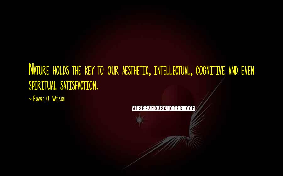 Edward O. Wilson Quotes: Nature holds the key to our aesthetic, intellectual, cognitive and even spiritual satisfaction.