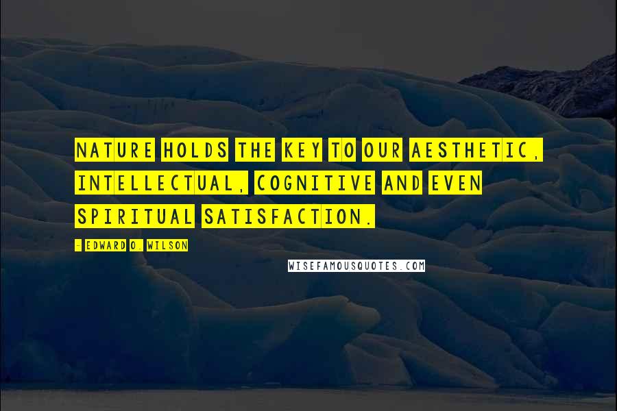 Edward O. Wilson Quotes: Nature holds the key to our aesthetic, intellectual, cognitive and even spiritual satisfaction.