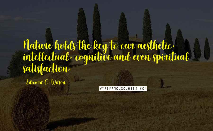 Edward O. Wilson Quotes: Nature holds the key to our aesthetic, intellectual, cognitive and even spiritual satisfaction.