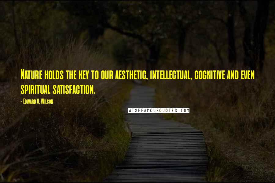 Edward O. Wilson Quotes: Nature holds the key to our aesthetic, intellectual, cognitive and even spiritual satisfaction.