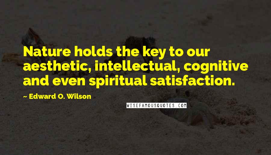 Edward O. Wilson Quotes: Nature holds the key to our aesthetic, intellectual, cognitive and even spiritual satisfaction.