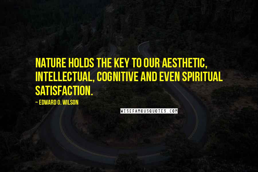 Edward O. Wilson Quotes: Nature holds the key to our aesthetic, intellectual, cognitive and even spiritual satisfaction.