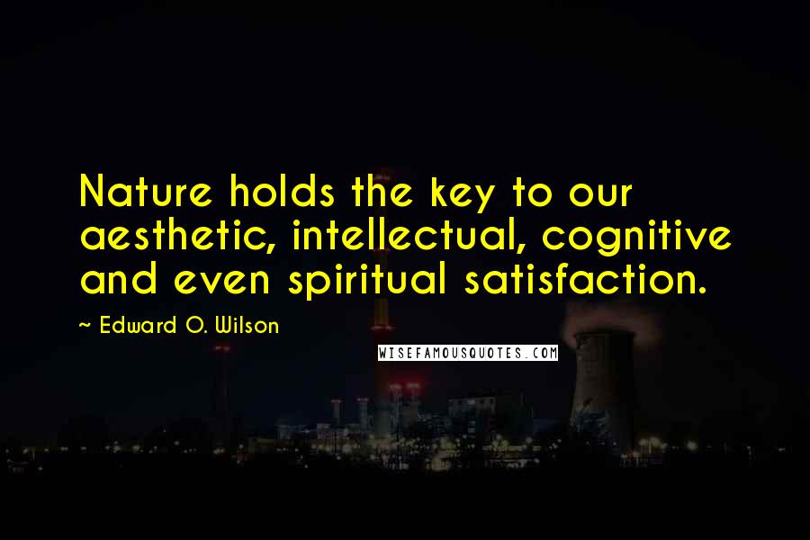 Edward O. Wilson Quotes: Nature holds the key to our aesthetic, intellectual, cognitive and even spiritual satisfaction.