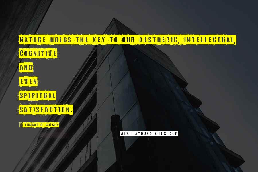 Edward O. Wilson Quotes: Nature holds the key to our aesthetic, intellectual, cognitive and even spiritual satisfaction.