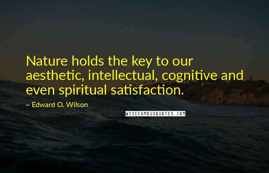 Edward O. Wilson Quotes: Nature holds the key to our aesthetic, intellectual, cognitive and even spiritual satisfaction.