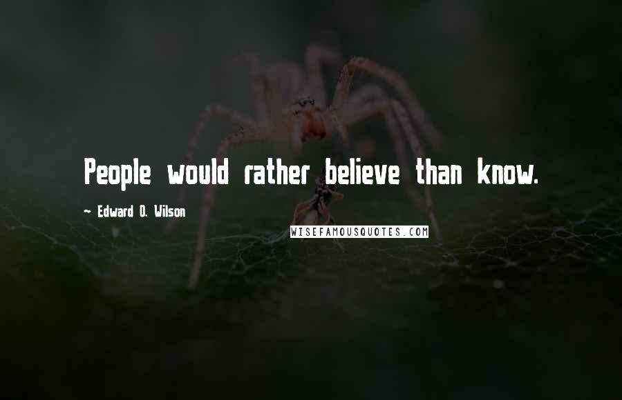 Edward O. Wilson Quotes: People would rather believe than know.