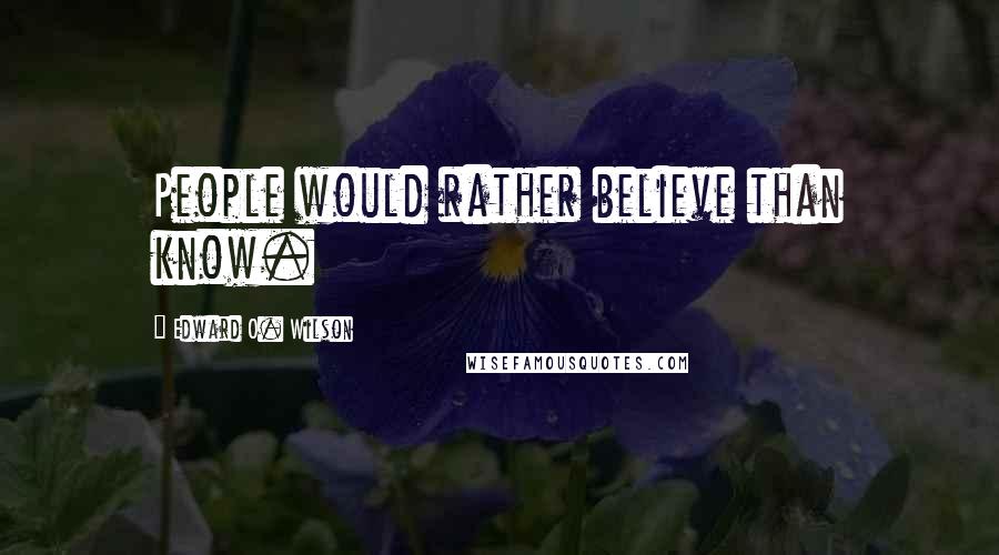 Edward O. Wilson Quotes: People would rather believe than know.