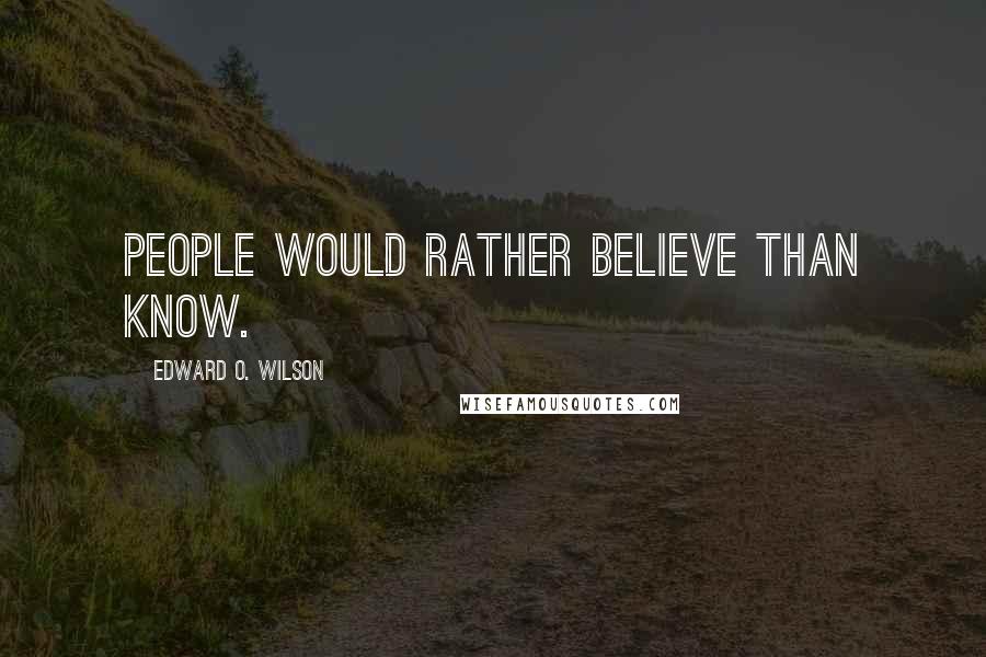 Edward O. Wilson Quotes: People would rather believe than know.