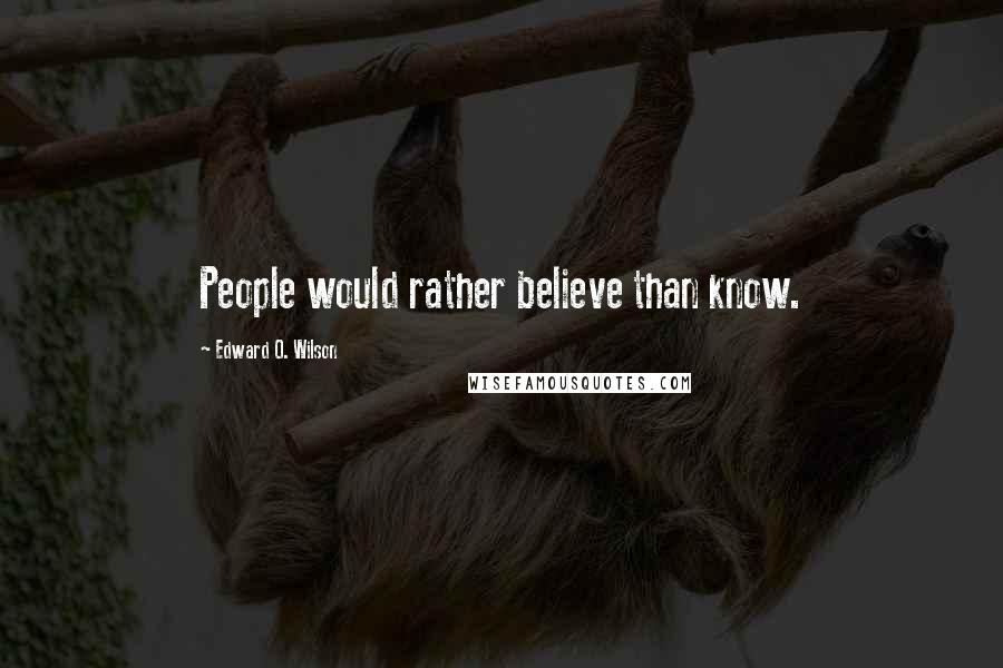 Edward O. Wilson Quotes: People would rather believe than know.