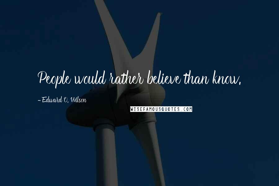 Edward O. Wilson Quotes: People would rather believe than know.