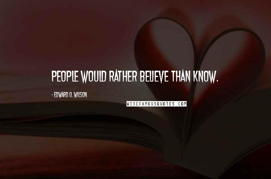 Edward O. Wilson Quotes: People would rather believe than know.